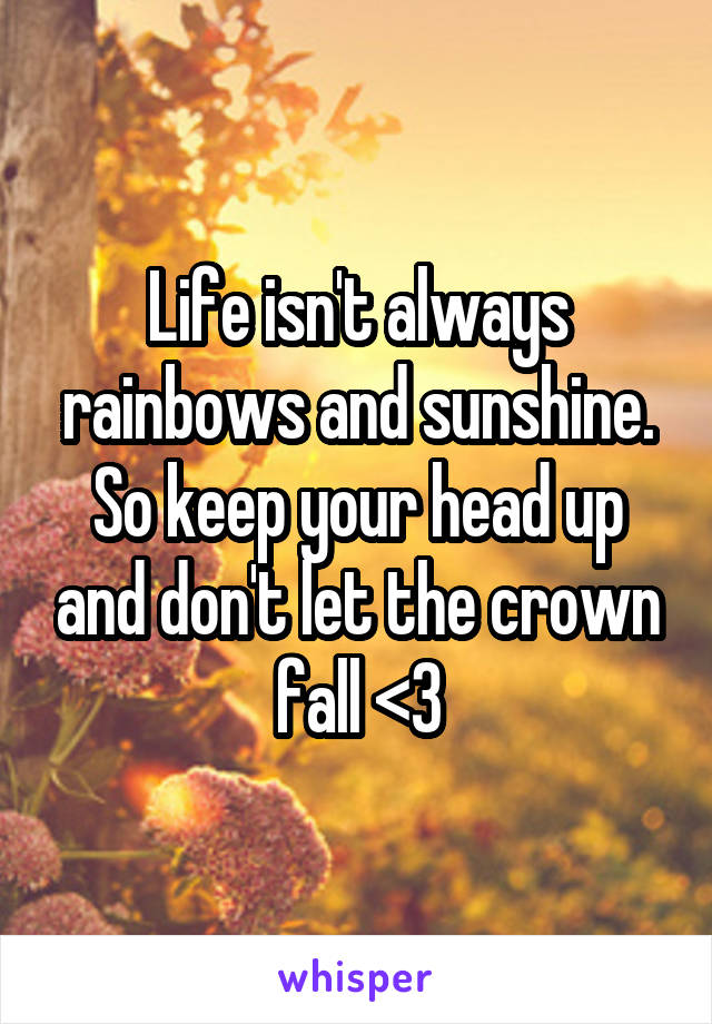 Life isn't always rainbows and sunshine. So keep your head up and don't let the crown fall <3