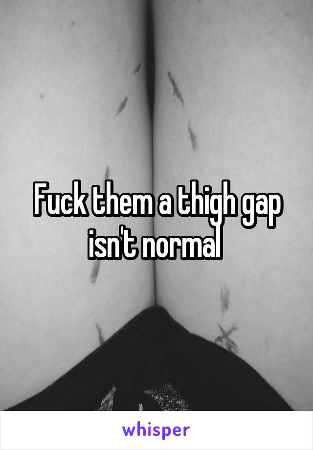 Fuck them a thigh gap isn't normal 