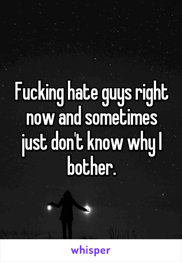 Fucking hate guys right now and sometimes just don't know why I bother.