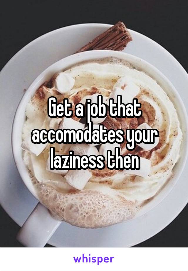 Get a job that accomodates your laziness then