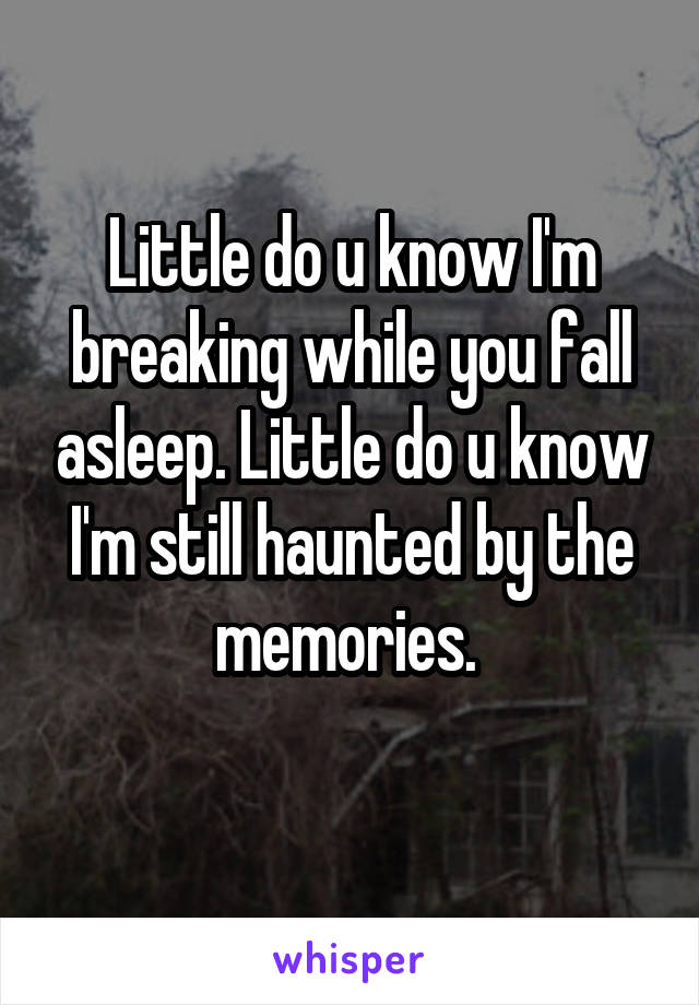 Little do u know I'm breaking while you fall asleep. Little do u know I'm still haunted by the memories. 

