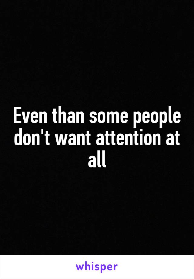 Even than some people don't want attention at all