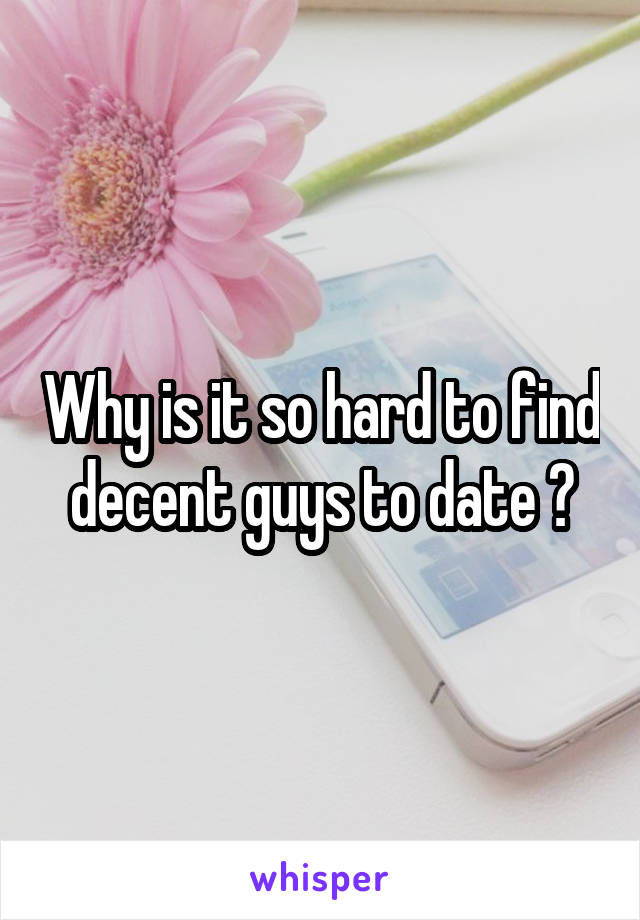 Why is it so hard to find decent guys to date ?