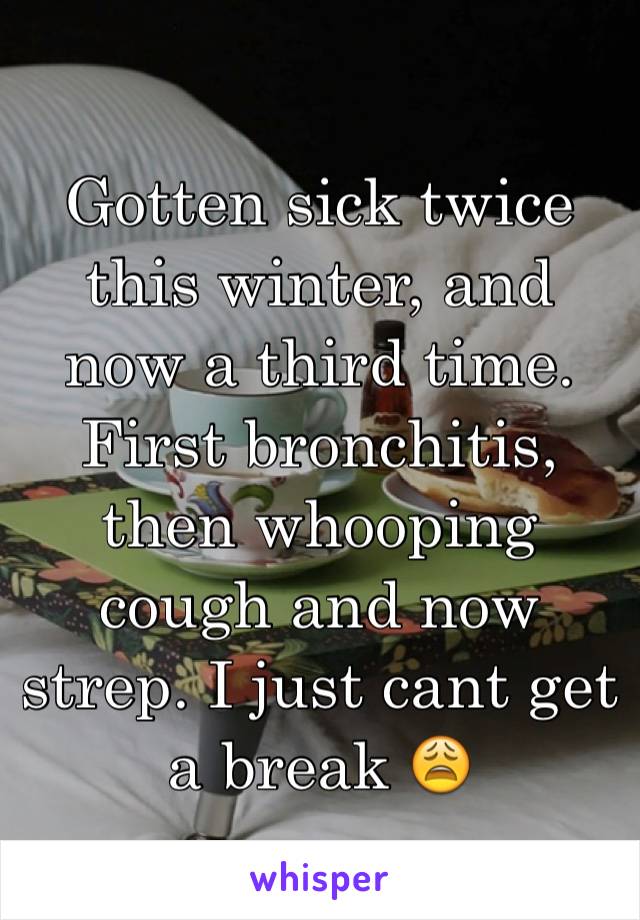 Gotten sick twice this winter, and now a third time. First bronchitis, then whooping cough and now strep. I just cant get a break 😩