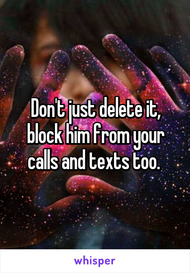 Don't just delete it, block him from your calls and texts too. 