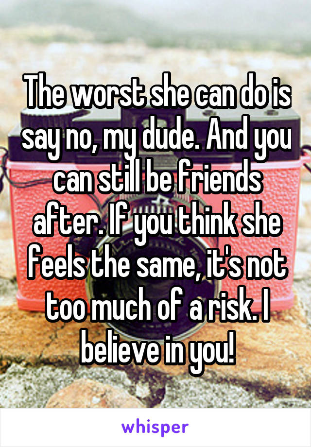 The worst she can do is say no, my dude. And you can still be friends after. If you think she feels the same, it's not too much of a risk. I believe in you!