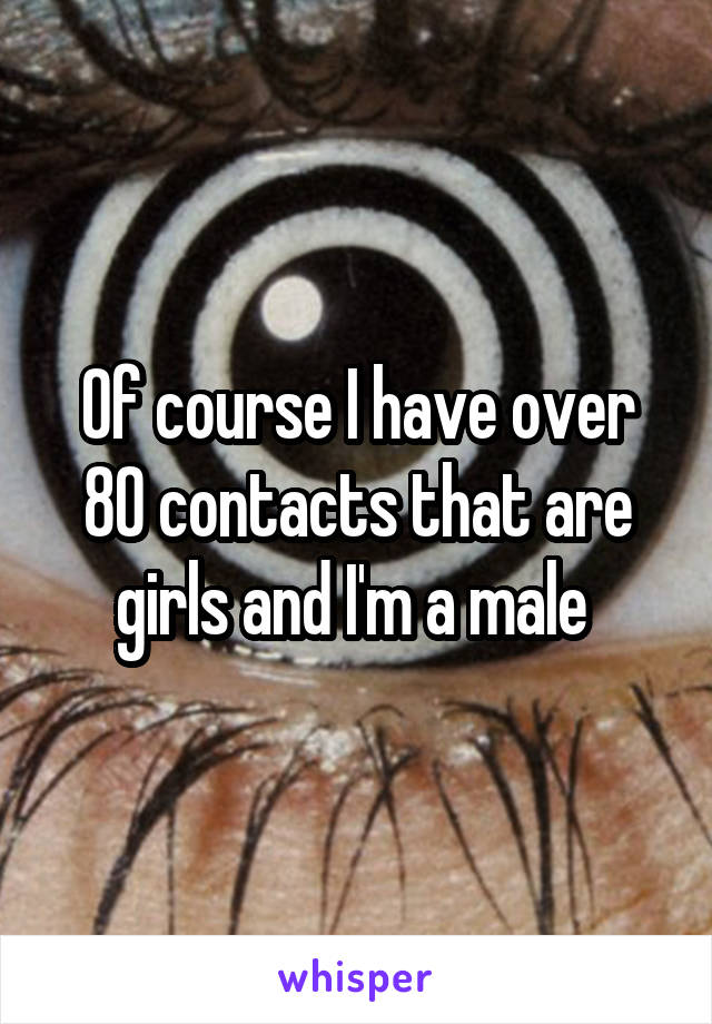 Of course I have over 80 contacts that are girls and I'm a male 