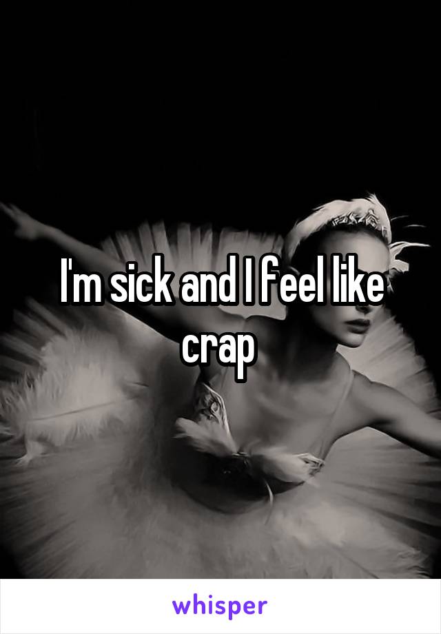 I'm sick and I feel like crap 