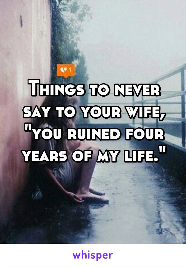Things to never say to your wife, "you ruined four years of my life."
