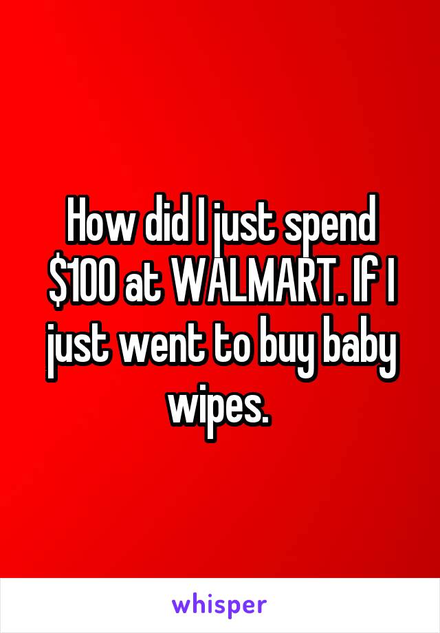 How did I just spend $100 at WALMART. If I just went to buy baby wipes. 