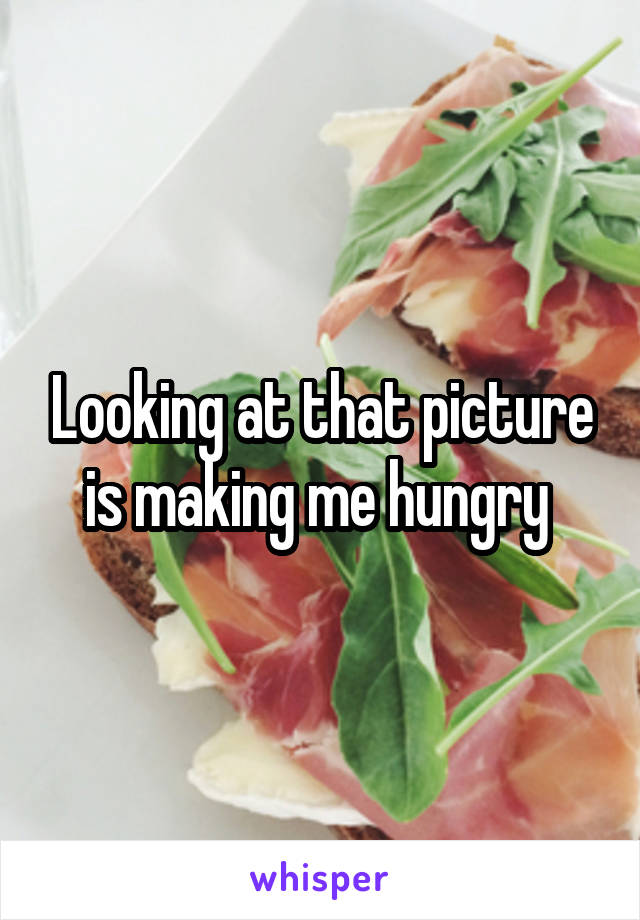 Looking at that picture is making me hungry 