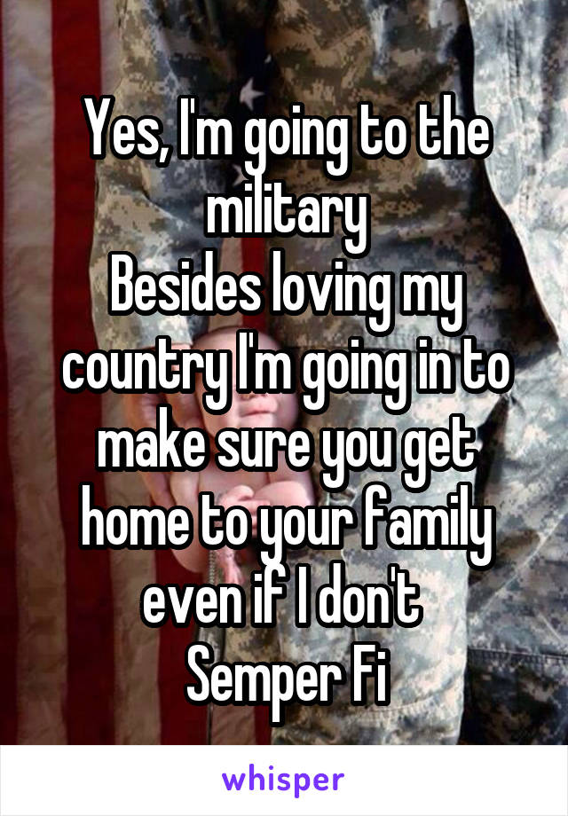 Yes, I'm going to the military
Besides loving my country I'm going in to make sure you get home to your family even if I don't 
Semper Fi
