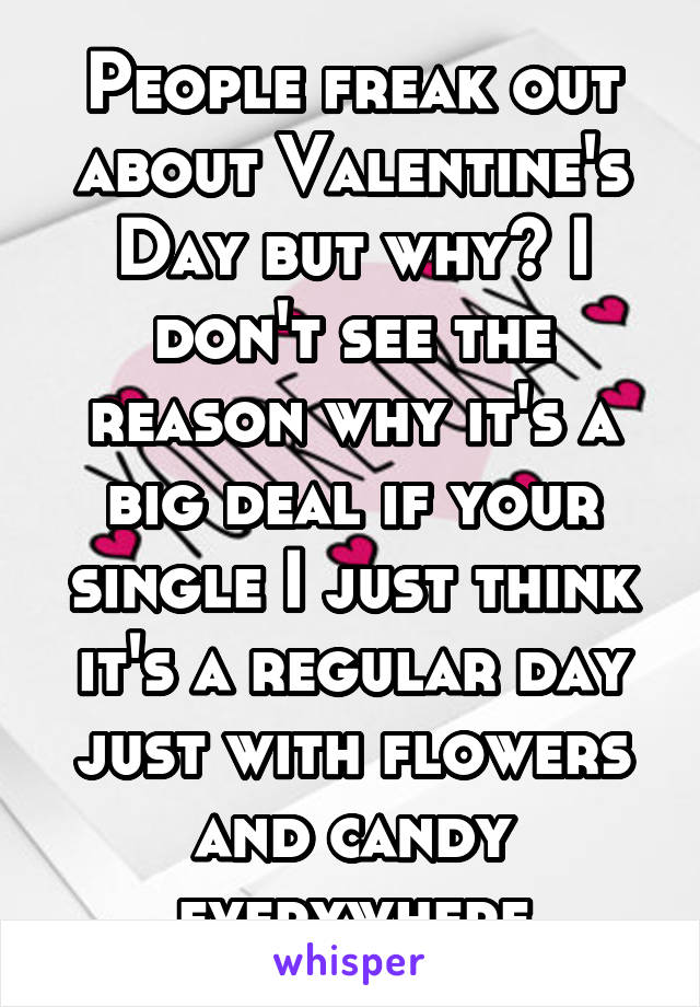 People freak out about Valentine's Day but why? I don't see the reason why it's a big deal if your single I just think it's a regular day just with flowers and candy everywhere
