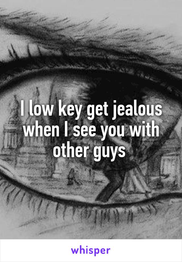 I low key get jealous when I see you with other guys 