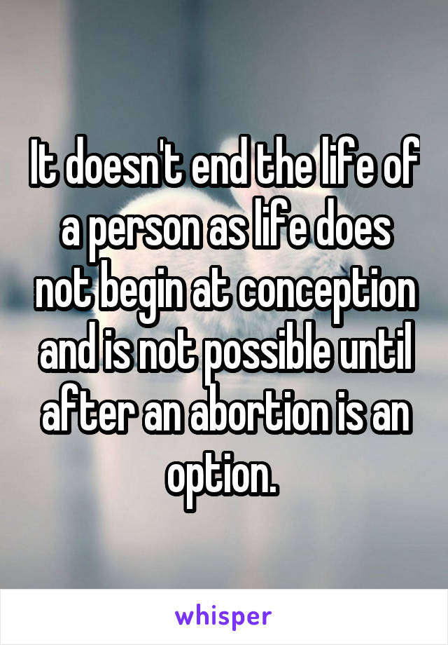 It doesn't end the life of a person as life does not begin at conception and is not possible until after an abortion is an option. 