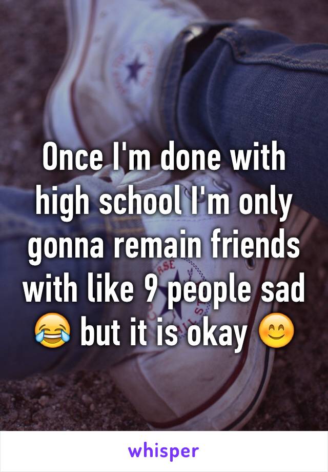 Once I'm done with high school I'm only gonna remain friends with like 9 people sad 😂 but it is okay 😊