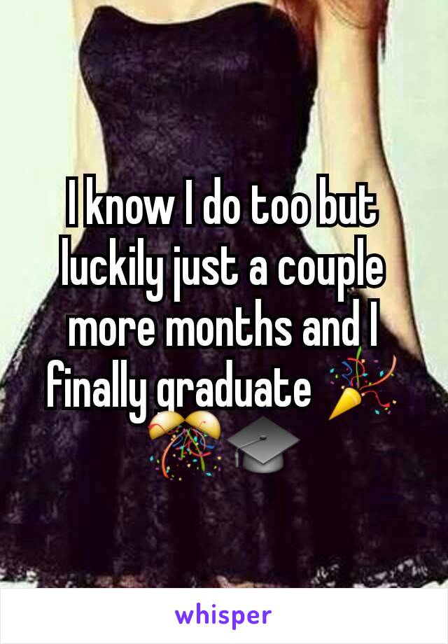 I know I do too but luckily just a couple more months and I finally graduate 🎉🎊🎓