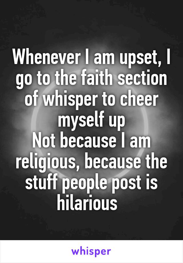 Whenever I am upset, I go to the faith section of whisper to cheer myself up
Not because I am religious, because the stuff people post is hilarious  