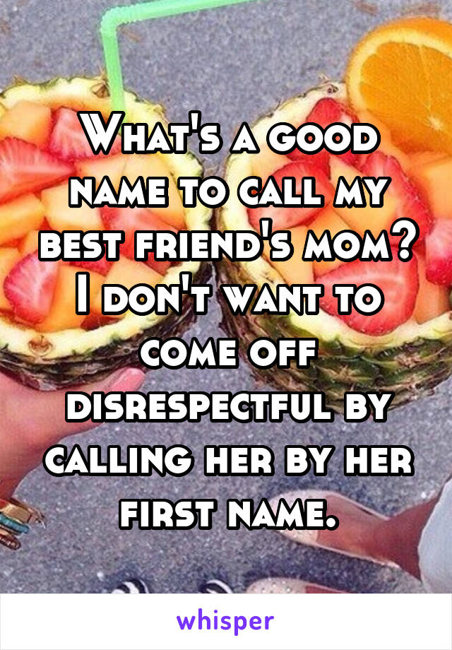 What's a good name to call my best friend's mom? I don't want to come off disrespectful by calling her by her first name.