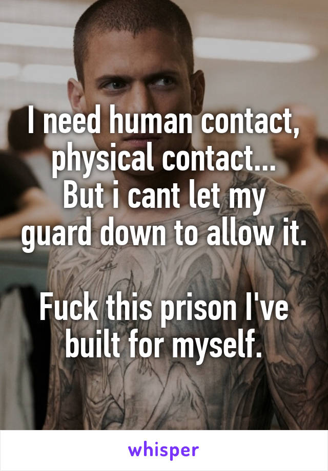 I need human contact, physical contact...
But i cant let my guard down to allow it. 
Fuck this prison I've built for myself.