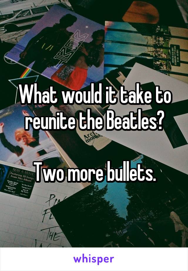 What would it take to reunite the Beatles?

Two more bullets.