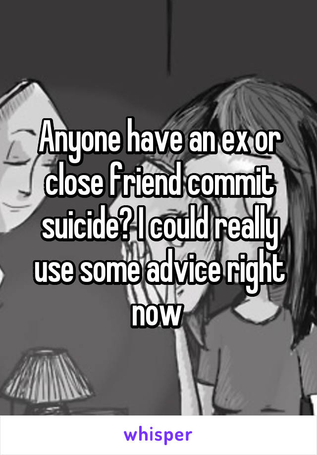 Anyone have an ex or close friend commit suicide? I could really use some advice right now 