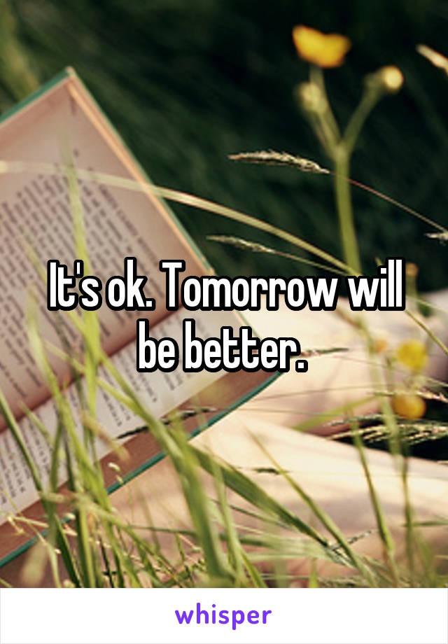 It's ok. Tomorrow will be better. 