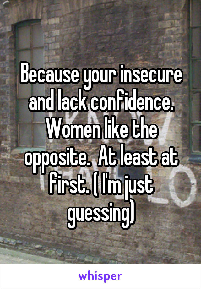 Because your insecure and lack confidence. Women like the opposite.  At least at first. ( I'm just guessing)