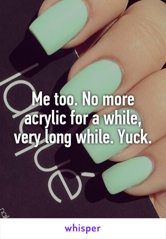 Me too. No more acrylic for a while, very long while. Yuck.
