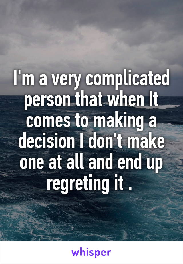 I'm a very complicated person that when It comes to making a decision I don't make one at all and end up regreting it . 