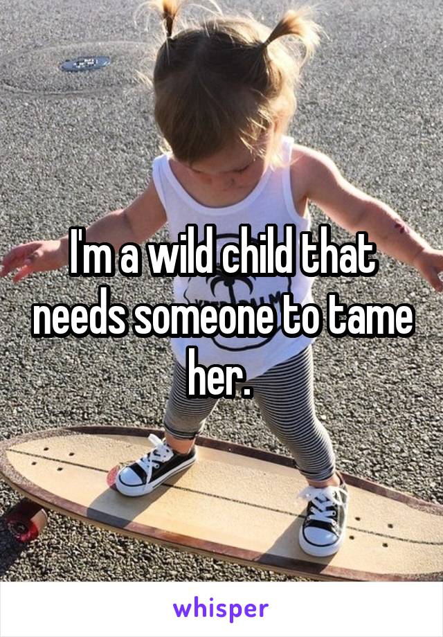 I'm a wild child that needs someone to tame her. 