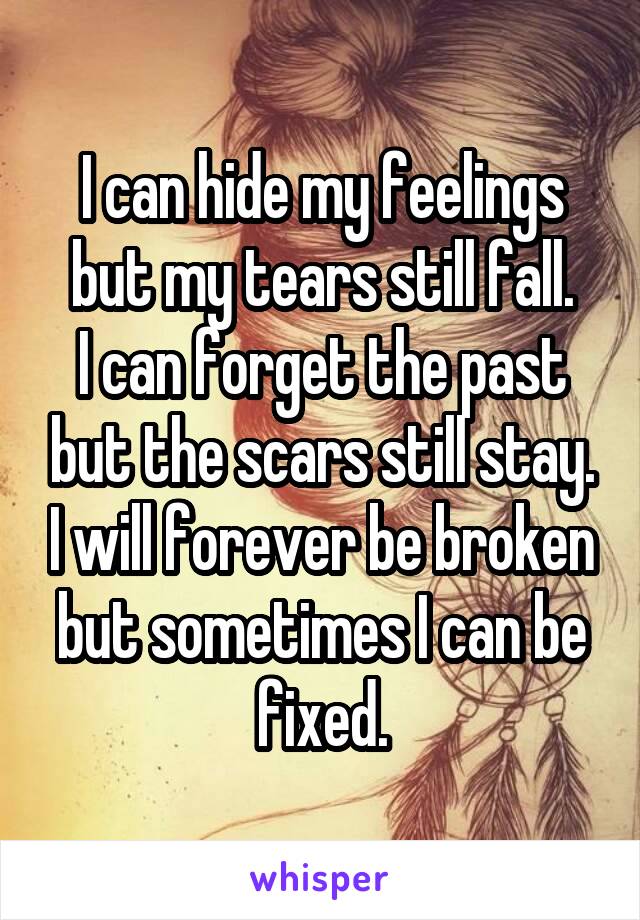 I can hide my feelings but my tears still fall.
I can forget the past but the scars still stay. I will forever be broken but sometimes I can be fixed.