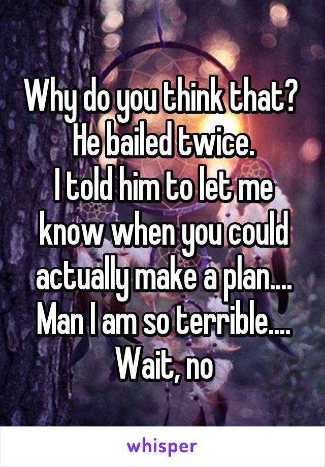 Why do you think that? 
He bailed twice.
I told him to let me know when you could actually make a plan.... Man I am so terrible.... Wait, no