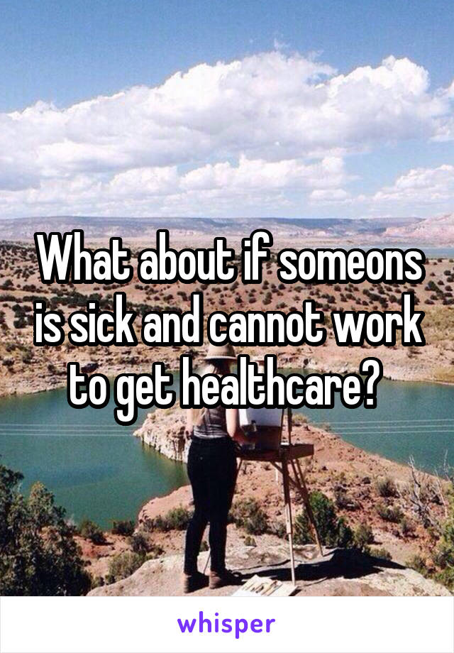What about if someons is sick and cannot work to get healthcare? 