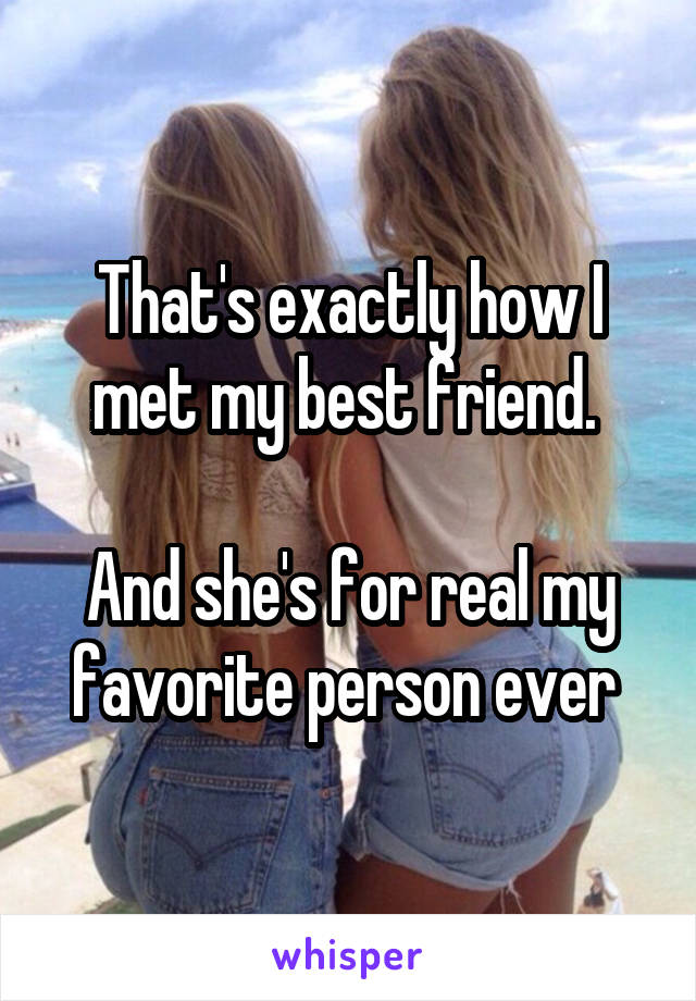 That's exactly how I met my best friend. 

And she's for real my favorite person ever 