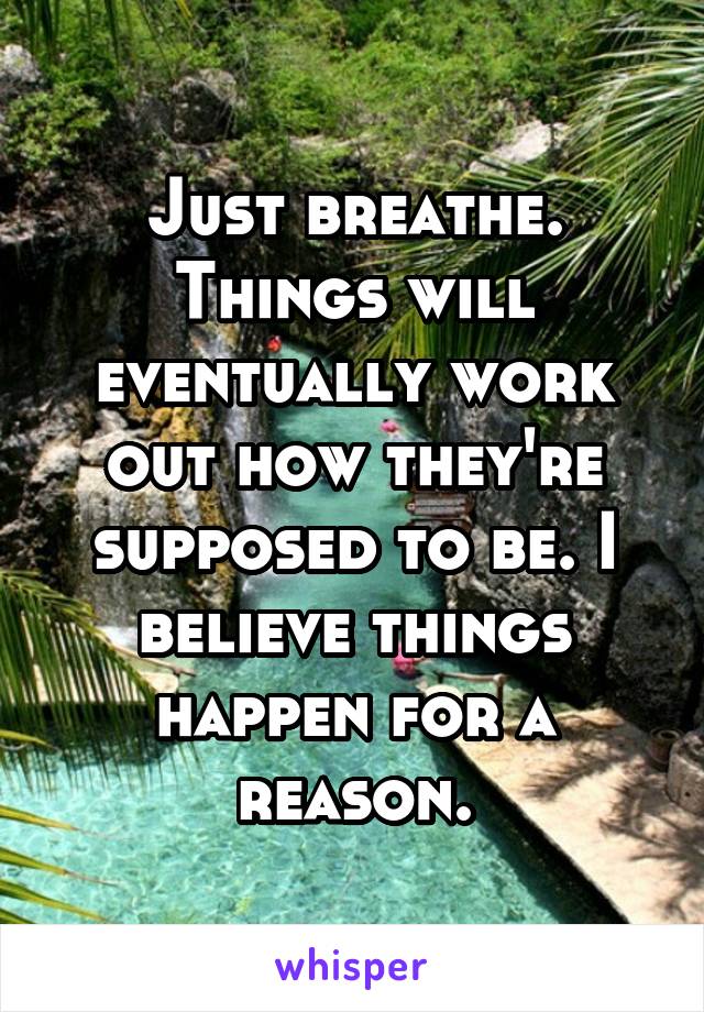 Just breathe. Things will eventually work out how they're supposed to be. I believe things happen for a reason.
