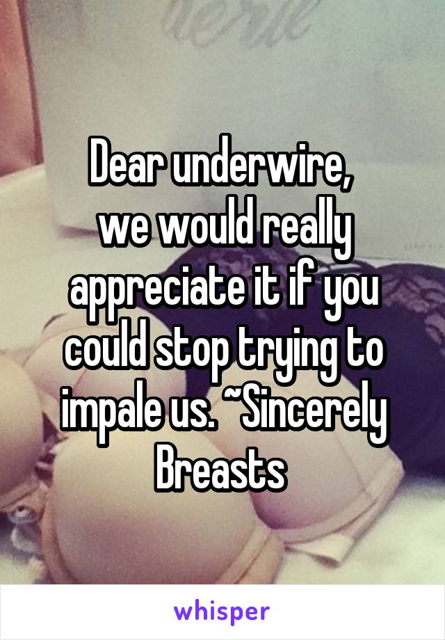 Dear underwire, 
we would really appreciate it if you could stop trying to impale us. ~Sincerely Breasts 