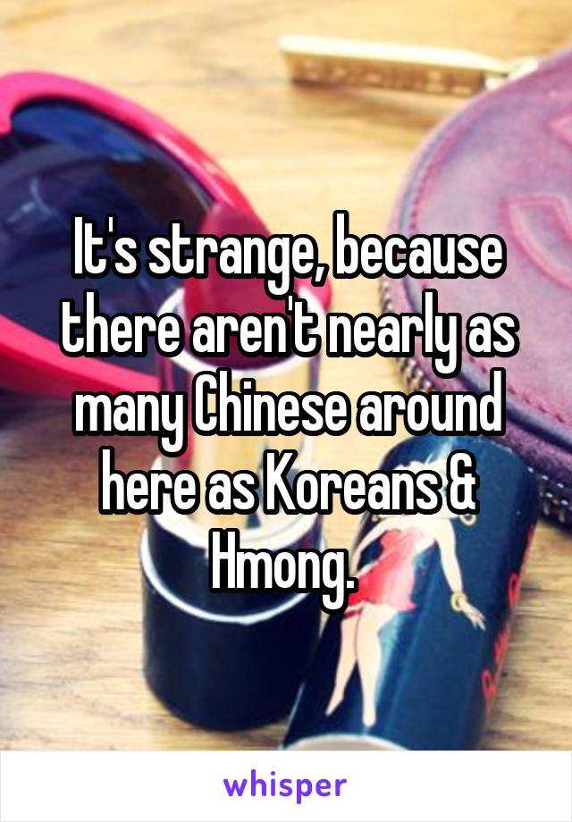 It's strange, because there aren't nearly as many Chinese around here as Koreans & Hmong. 