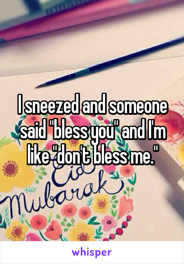 I sneezed and someone said "bless you" and I'm like "don't bless me."