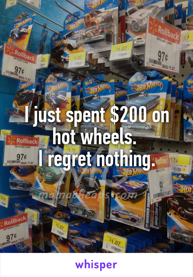 I just spent $200 on hot wheels. 
I regret nothing.