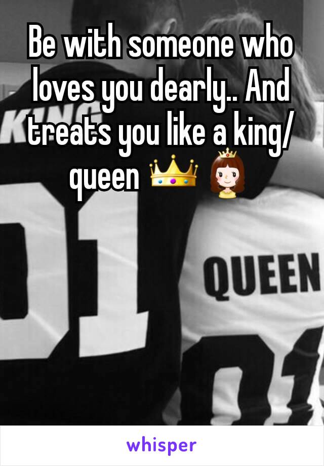 Be with someone who loves you dearly.. And treats you like a king/queen 👑👸