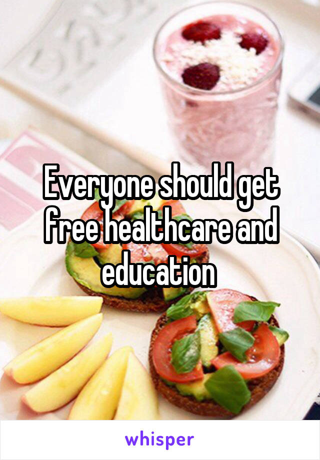 Everyone should get free healthcare and education 
