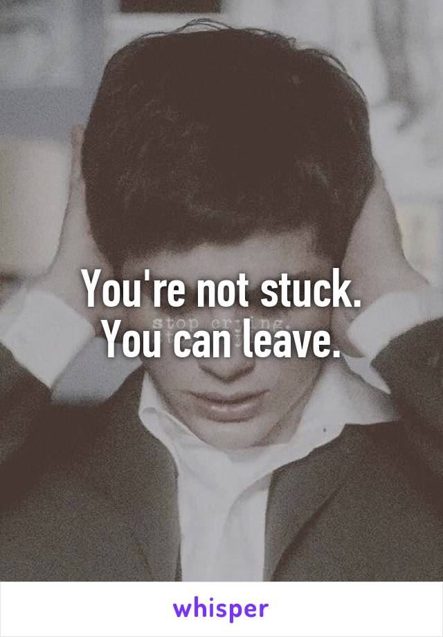 You're not stuck.
You can leave.