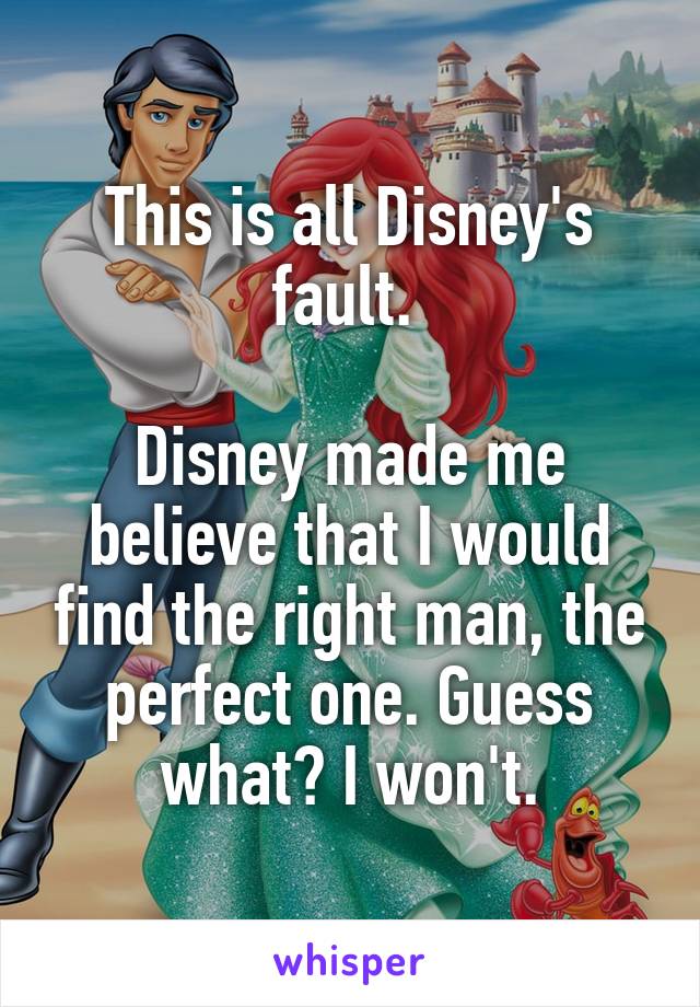 This is all Disney's fault. 

Disney made me believe that I would find the right man, the perfect one. Guess what? I won't.