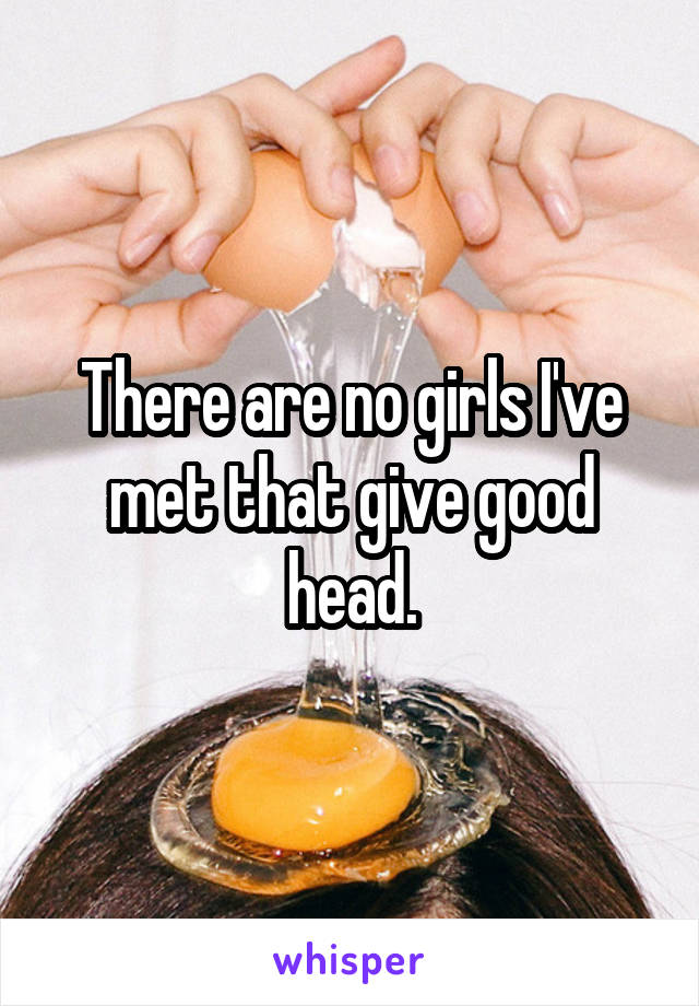 There are no girls I've met that give good head.
