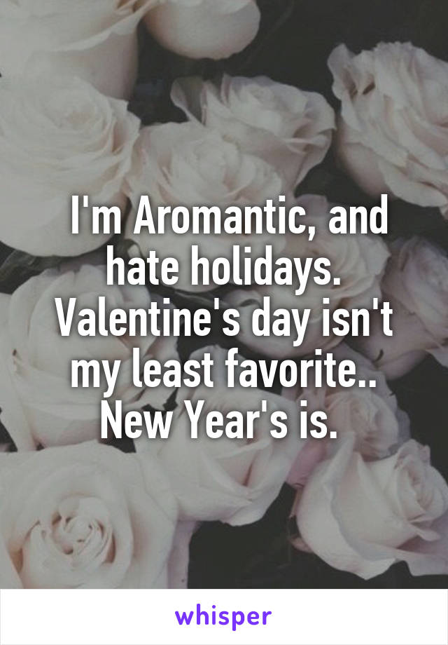  I'm Aromantic, and hate holidays. Valentine's day isn't my least favorite.. New Year's is. 