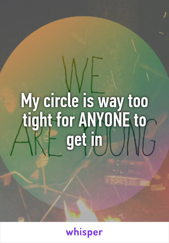 My circle is way too tight for ANYONE to get in