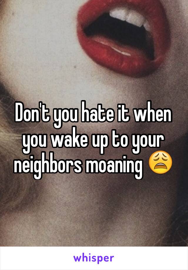 Don't you hate it when you wake up to your neighbors moaning 😩