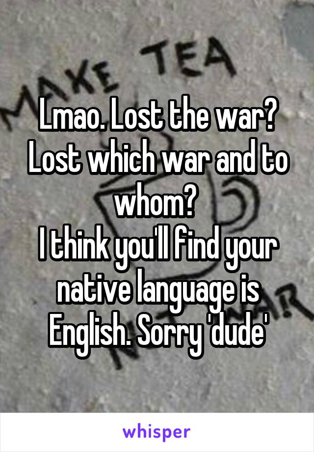 Lmao. Lost the war? Lost which war and to whom? 
I think you'll find your native language is English. Sorry 'dude'