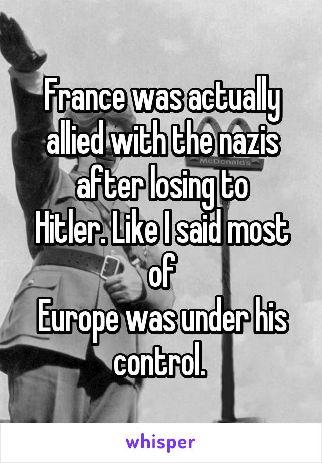 France was actually allied with the nazis after losing to
Hitler. Like I said most of
Europe was under his control. 